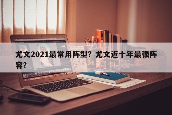 尤文2021最常用阵型?尤文近十年最强阵容?