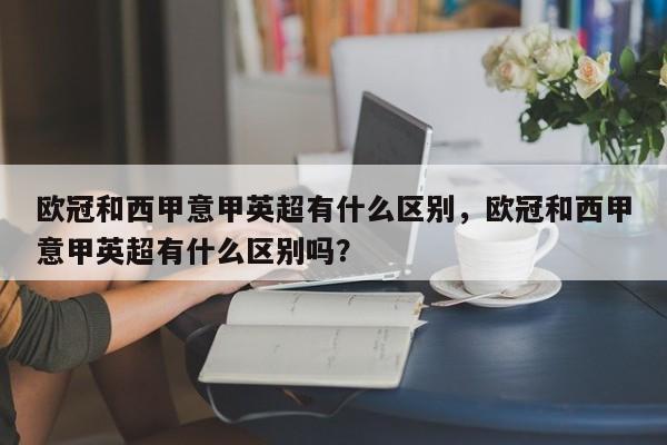 欧冠和西甲意甲英超有什么区别,欧冠和西甲意甲英超有什么区别吗?