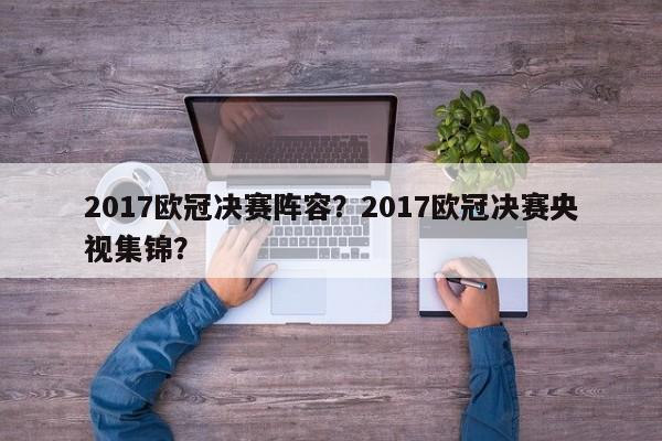 2017欧冠决赛阵容?2017欧冠决赛央视集锦?