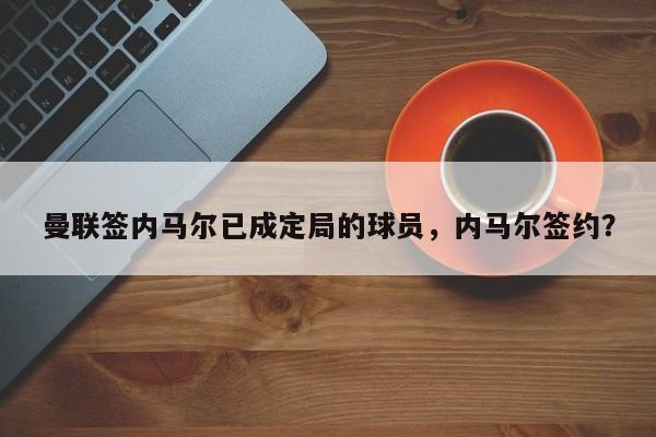 曼联签内马尔已成定局的球员,内马尔签约?