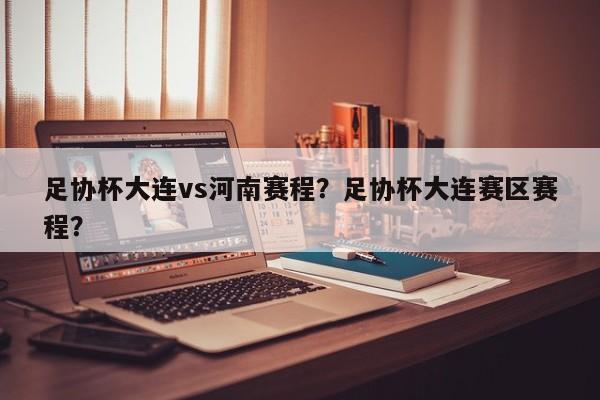 足协杯大连vs河南赛程?足协杯大连赛区赛程?