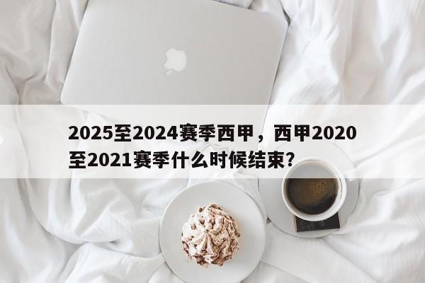 2025至2024赛季西甲,西甲2020至2021赛季什么时候结束?