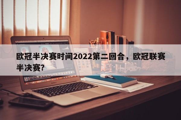 欧冠半决赛时间2022第二回合,欧冠联赛半决赛?
