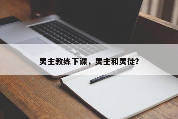 灵主教练下课,灵主和灵徒?