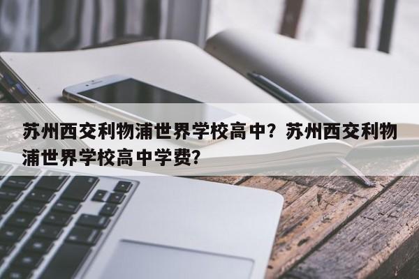 苏州西交利物浦世界学校高中?苏州西交利物浦世界学校高中学费?