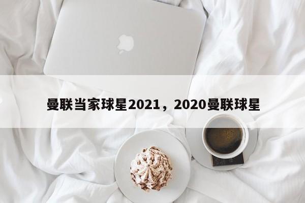 曼联当家球星2021,2020曼联球星