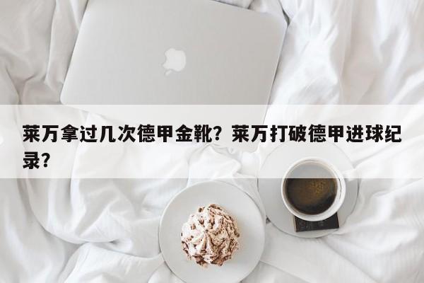 莱万拿过几次德甲金靴?莱万打破德甲进球纪录?
