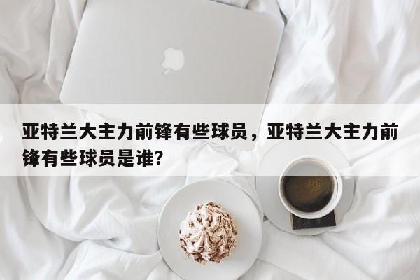 亚特兰大主力前锋有些球员,亚特兰大主力前锋有些球员是谁?