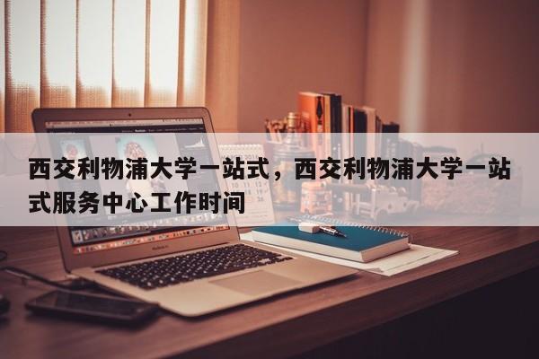 西交利物浦大学一站式,西交利物浦大学一站式服务中心工作时间