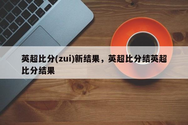 英超比分(zui)新结果,英超比分结英超比分结果