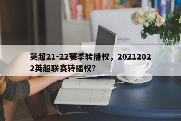英超21-22赛季转播权,20212022英超联赛转播权?