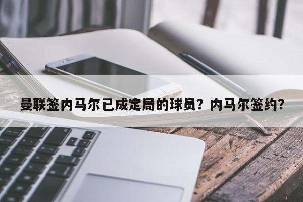 曼联签内马尔已成定局的球员?内马尔签约?