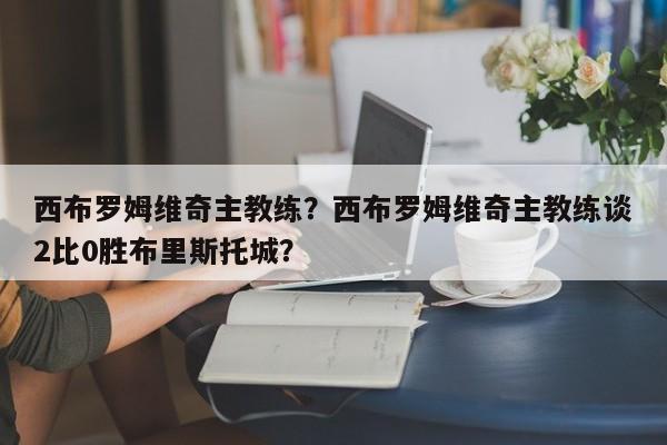 西布罗姆维奇主教练?西布罗姆维奇主教练谈2比0胜布里斯托城?