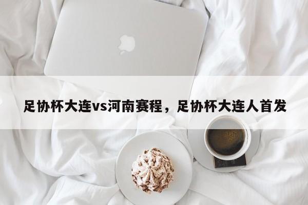 足协杯大连vs河南赛程,足协杯大连人首发