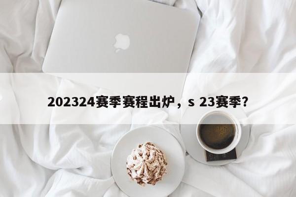 202324赛季赛程出炉,s 23赛季?