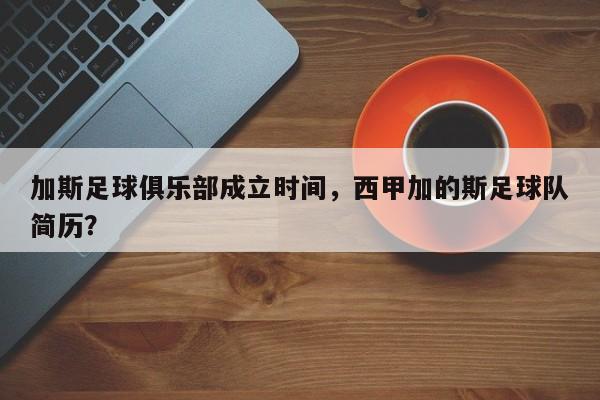 加斯足球俱乐部成立时间,西甲加的斯足球队简历?