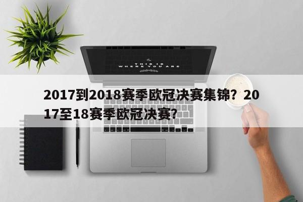 2017到2018赛季欧冠决赛集锦?2017至18赛季欧冠决赛?