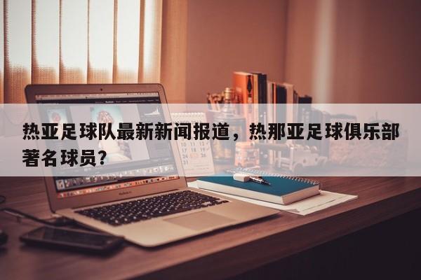 热亚足球队最新新闻报道,热那亚足球俱乐部著名球员?