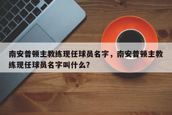 南安普顿主教练现任球员名字,南安普顿主教练现任球员名字叫什么?