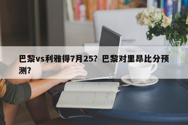巴黎vs利雅得7月25?巴黎对里昂比分预测?