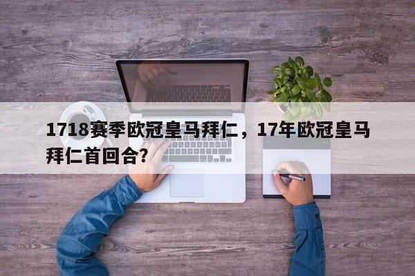 1718赛季欧冠皇马拜仁,17年欧冠皇马拜仁首回合?