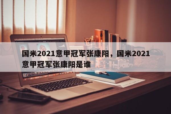 国米2021意甲冠军张康阳,国米2021意甲冠军张康阳是谁