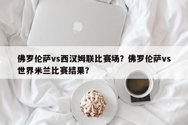 佛罗伦萨vs西汉姆联比赛场?佛罗伦萨vs世界米兰比赛结果?