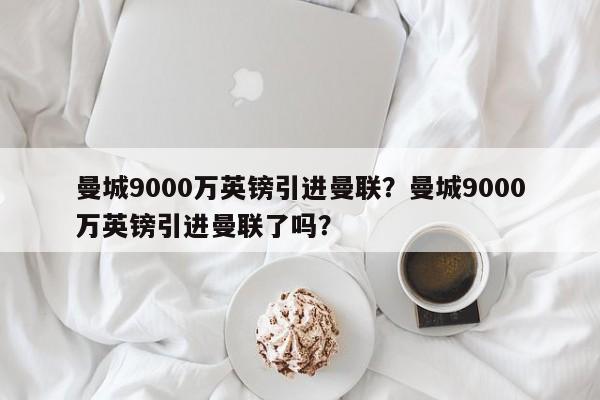 曼城9000万英镑引进曼联?曼城9000万英镑引进曼联了吗?