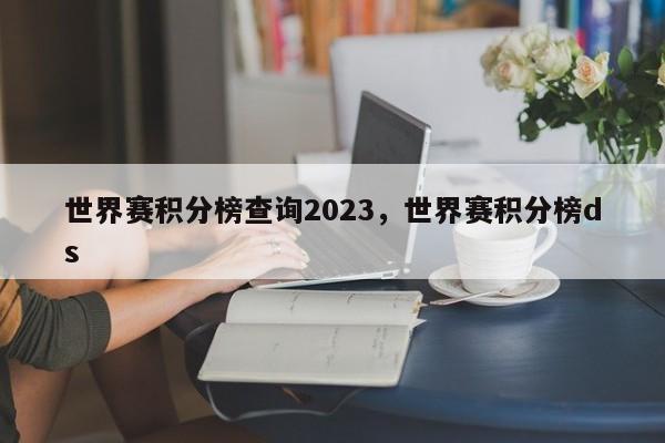 世界赛积分榜查询2023,世界赛积分榜ds