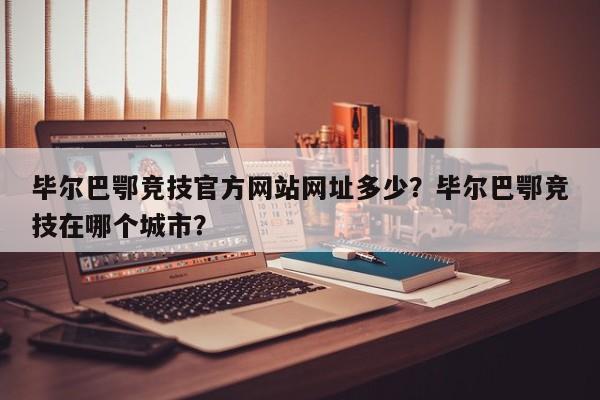 毕尔巴鄂竞技官方网站网址多少?毕尔巴鄂竞技在哪个城市?