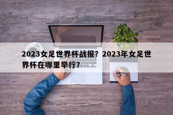 2023女足世界杯战报?2023年女足世界杯在哪里举行?