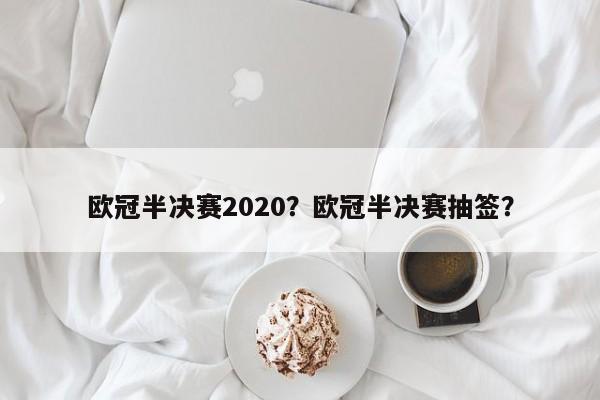 欧冠半决赛2020?欧冠半决赛抽签?