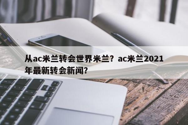 从ac米兰转会世界米兰?ac米兰2021年最新转会新闻?