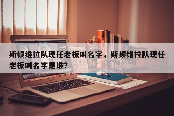 斯顿维拉队现任老板叫名字,斯顿维拉队现任老板叫名字是谁?