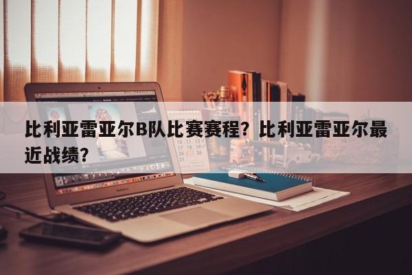 比利亚雷亚尔B队比赛赛程?比利亚雷亚尔最近战绩?