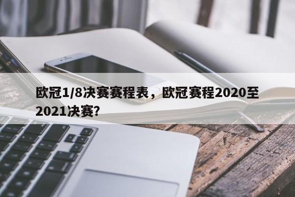 欧冠1/8决赛赛程表,欧冠赛程2020至2021决赛?