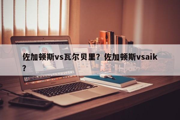 佐加顿斯vs瓦尔贝里?佐加顿斯vsaik?