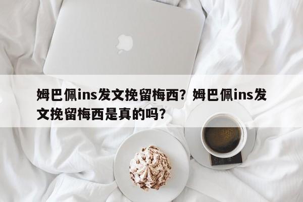 姆巴佩ins发文挽留梅西?姆巴佩ins发文挽留梅西是真的吗?