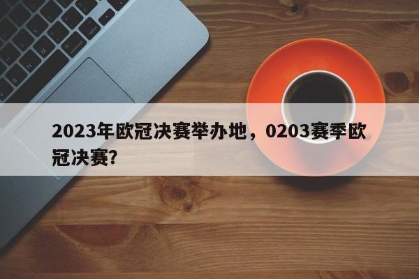 2023年欧冠决赛举办地,0203赛季欧冠决赛?