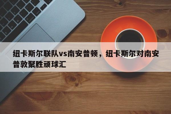 纽卡斯尔联队vs南安普顿,纽卡斯尔对南安普敦聚胜顽球汇