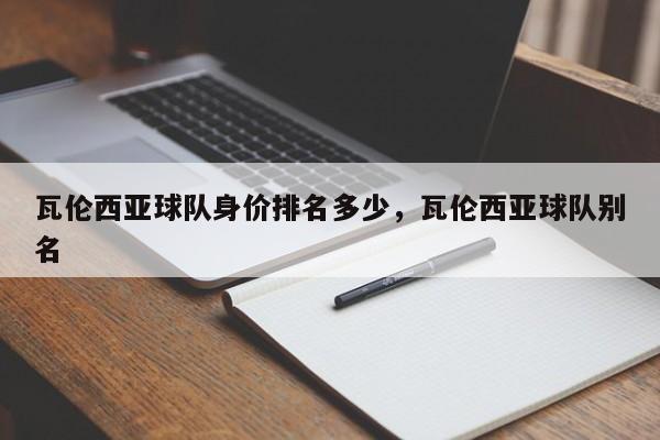 瓦伦西亚球队身价排名多少,瓦伦西亚球队别名