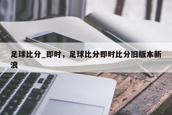 足球比分_即时,足球比分即时比分旧版本新浪