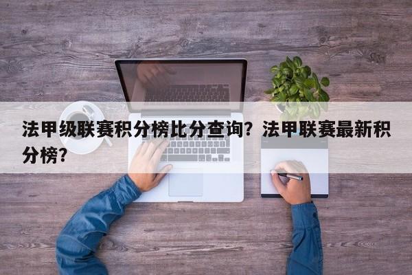 法甲级联赛积分榜比分查询?法甲联赛最新积分榜?