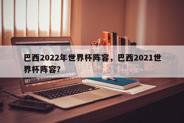 巴西2022年世界杯阵容,巴西2021世界杯阵容?