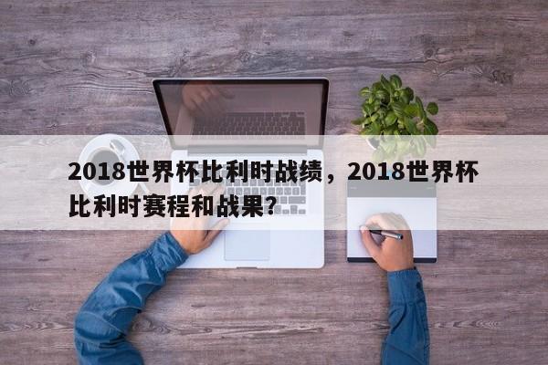 2018世界杯比利时战绩,2018世界杯比利时赛程和战果?