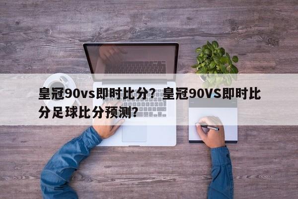 皇冠90vs即时比分?皇冠90VS即时比分足球比分预测?