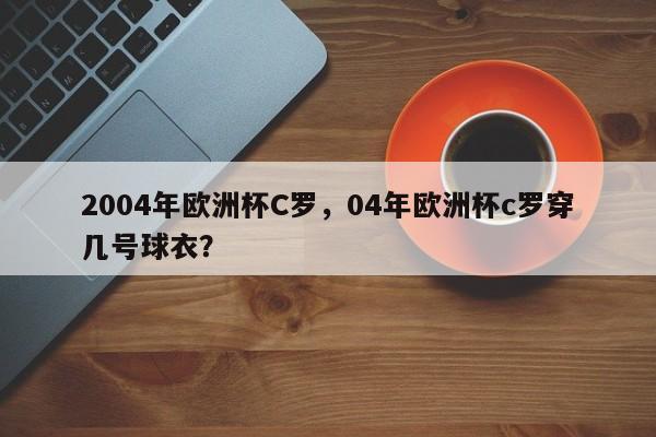 2004年欧洲杯C罗,04年欧洲杯c罗穿几号球衣?