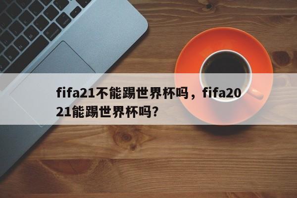 fifa21不能踢世界杯吗,fifa2021能踢世界杯吗?
