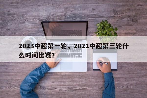 2023中超第一轮,2021中超第三轮什么时间比赛?