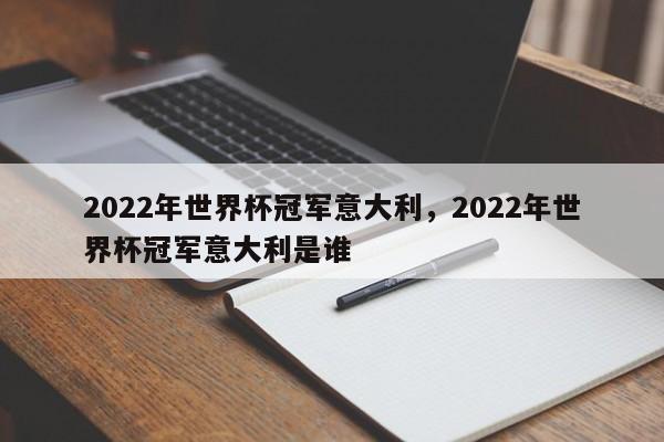 2022年世界杯冠军意大利,2022年世界杯冠军意大利是谁